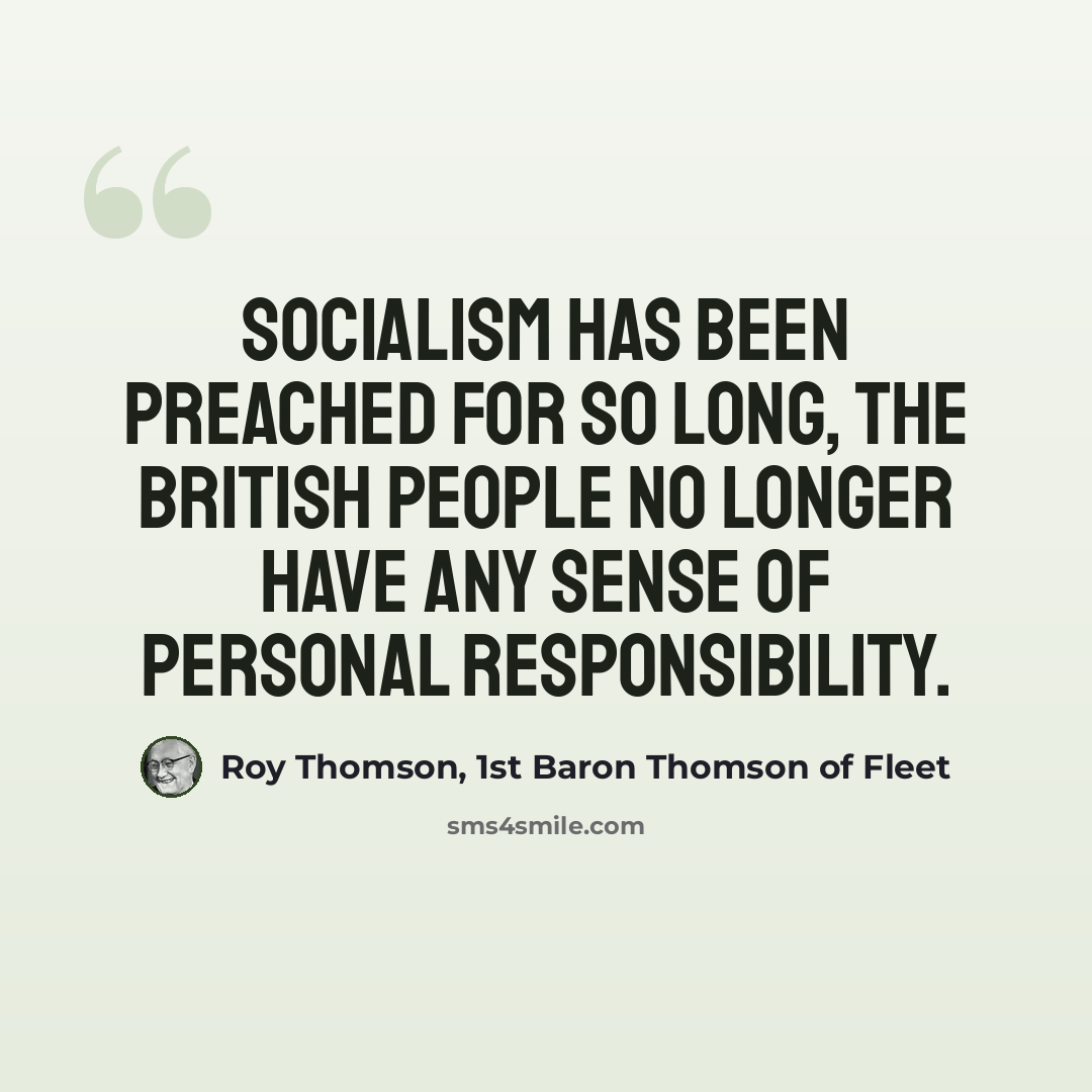 “Socialism has been preached for so long, the British people no longer have any sense of personal responsibility.” quote by Roy Thomson, 1st Baron Thomson of Fleet