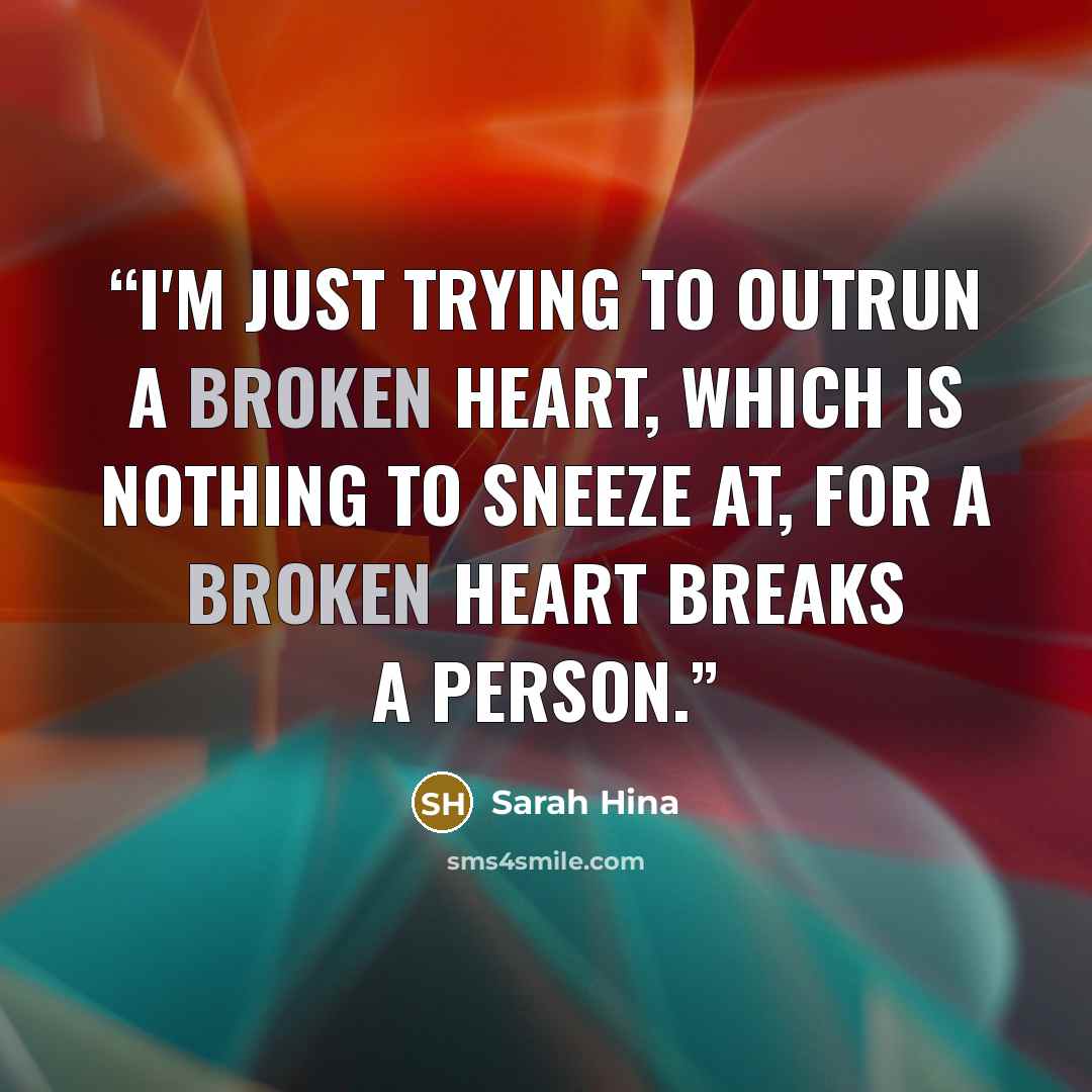 “I'm just trying to outrun a broken heart, which is nothing to sneeze at, for a broken heart breaks a person.” quote by Sarah Hina