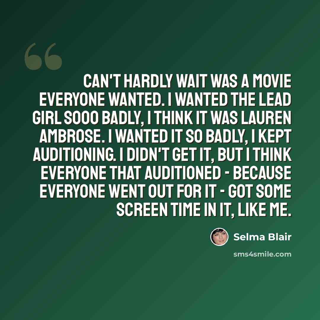“Can't Hardly Wait was a movie everyone wanted. I wanted the lead girl sooo badly, I think it was Lauren Ambrose. I wanted it so badly, I kept auditioning. I didn't get it, but I think everyone that auditioned - because everyone went out for it - got some screen time in it, like me.” quote by Selma Blair