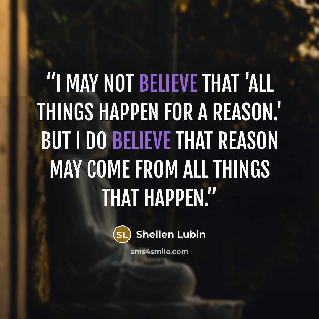“I may not believe that 'all things happen for a reason.' But I do believe that reason may come from all things that happen.” quote by Shellen Lubin