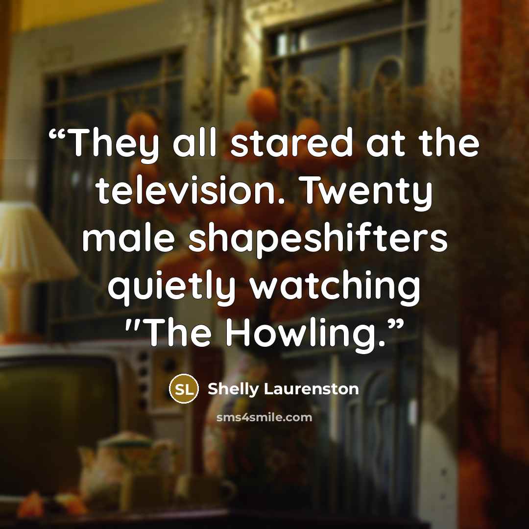 “They all stared at the television. Twenty male shapeshifters quietly watching "The Howling.” quote by Shelly Laurenston