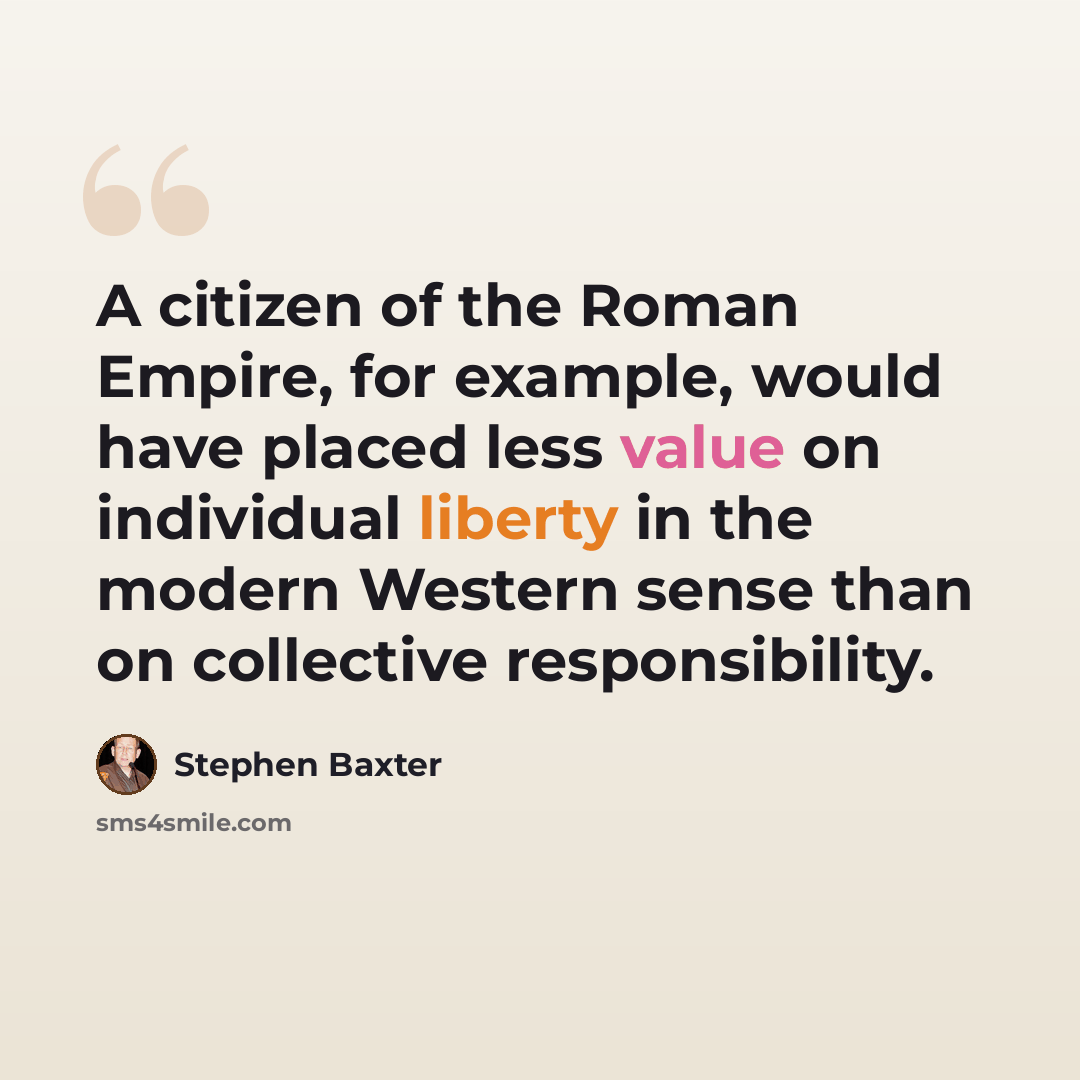 “A citizen of the Roman Empire, for example, would have placed less value on individual liberty in the modern Western sense than on collective responsibility.” quote by Stephen Baxter