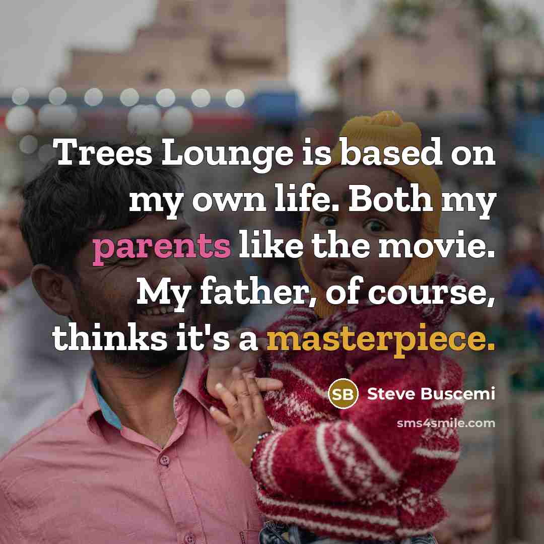 “Trees Lounge is based on my own life. Both my parents like the movie. My father, of course, thinks it's a masterpiece.” quote by Steve Buscemi