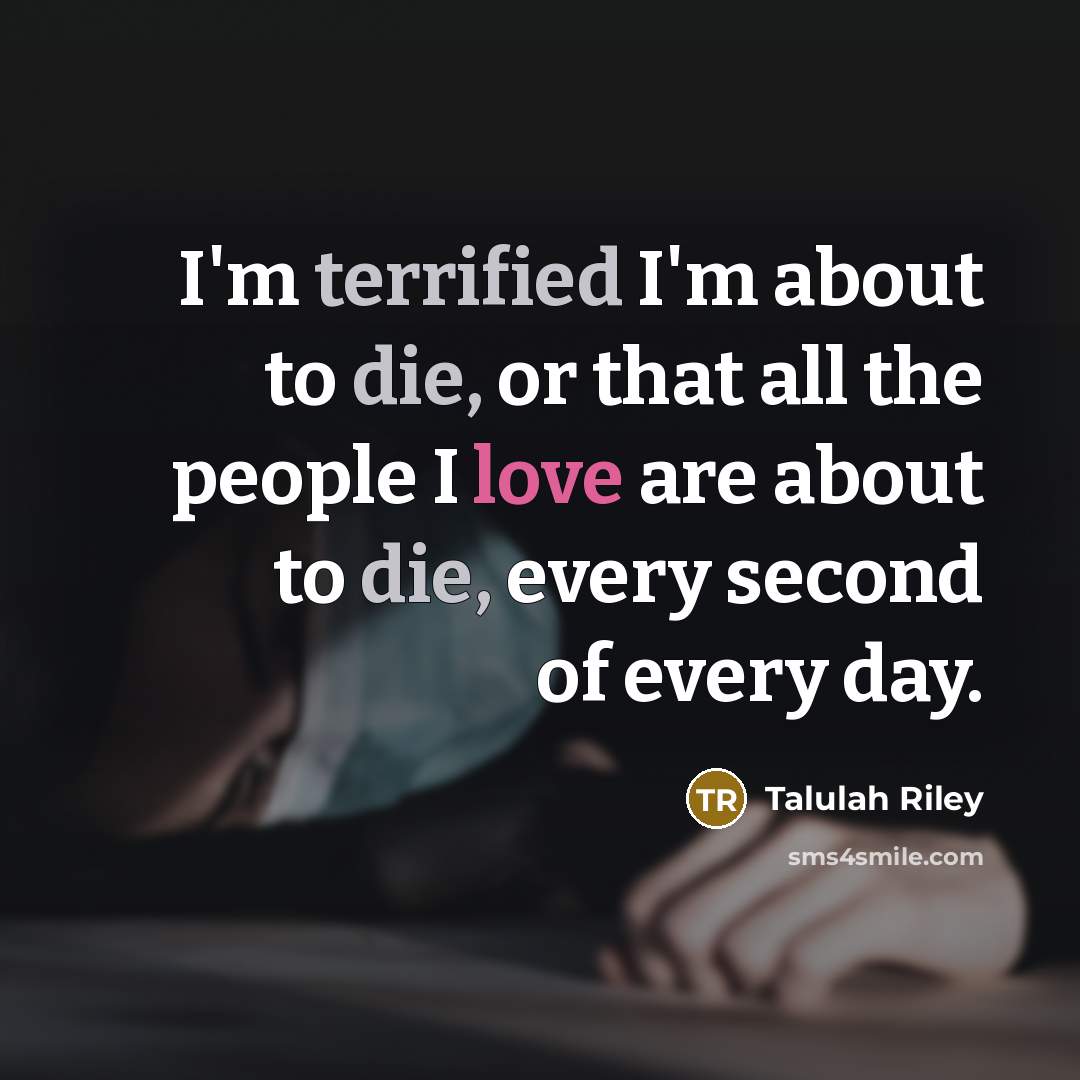“I'm terrified I'm about to die, or that all the people I love are about to die, every second of every day.” quote by Talulah Riley