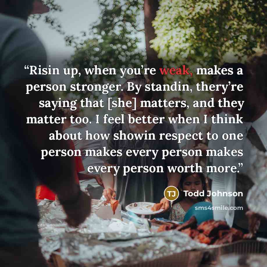 “Risin up, when you’re weak, makes a person stronger. By standin, thery’re saying that [she] matters, and they matter too. I feel better when I think about how showin respect to one person makes every person makes every person worth more.” quote by Todd Johnson