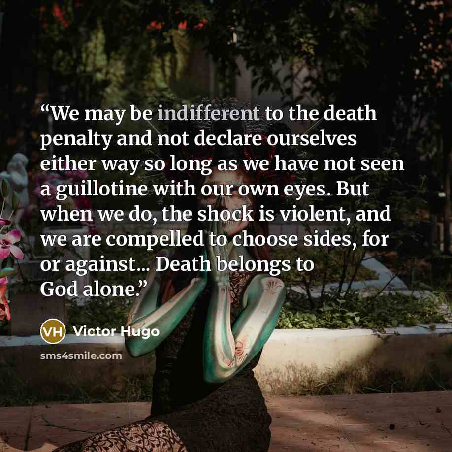 “We may be indifferent to the death penalty and not declare ourselves either way so long as we have not seen a guillotine with our own eyes. But when we do, the shock is violent, and we are compelled to choose sides, for or against... Death belongs to God alone.” quote by Victor Hugo