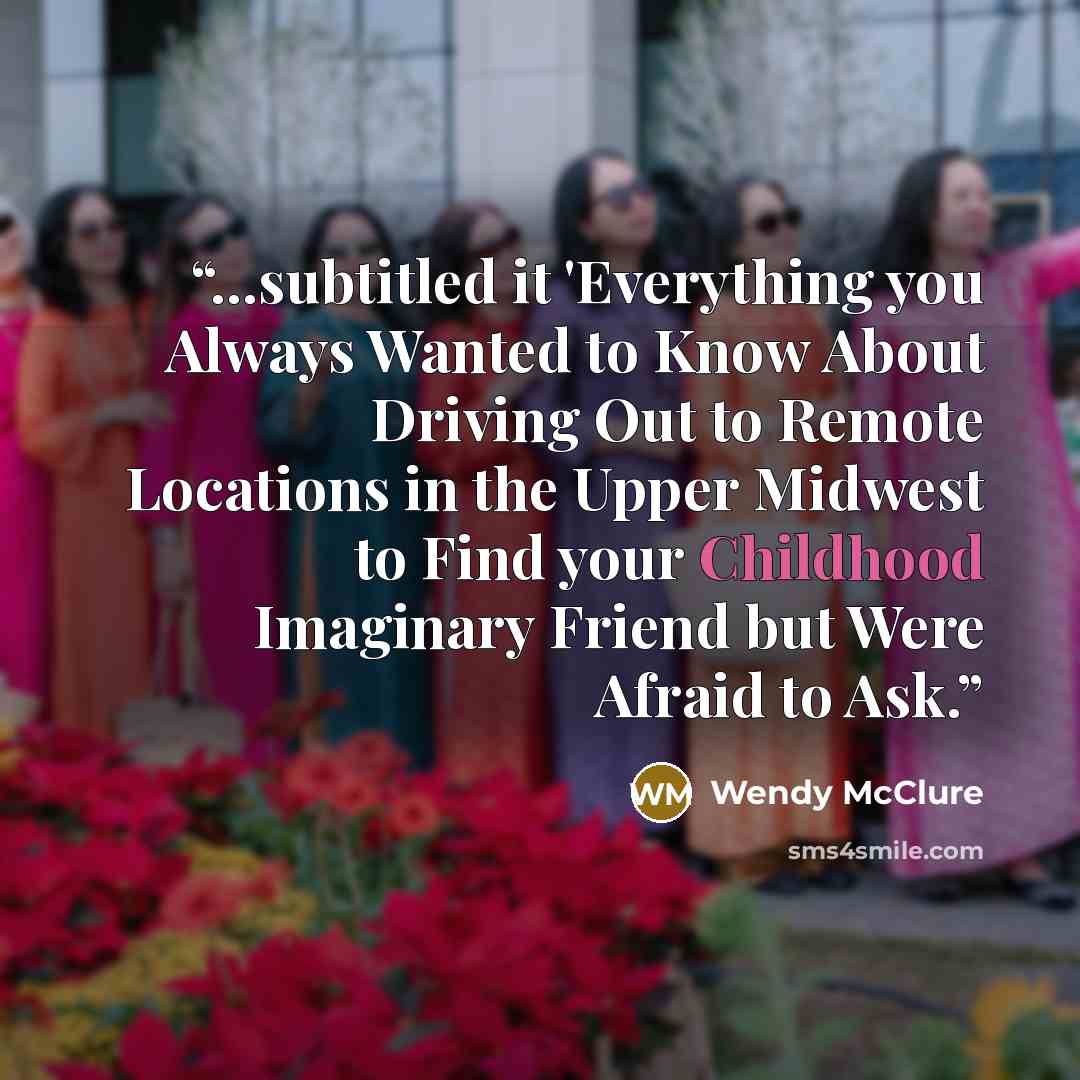 “...subtitled it 'Everything you Always Wanted to Know About Driving Out to Remote Locations in the Upper Midwest to Find your Childhood Imaginary Friend but Were Afraid to Ask.” quote by Wendy McClure