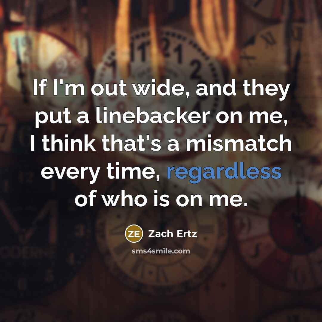 “If I'm out wide, and they put a linebacker on me, I think that's a mismatch every time, regardless of who is on me.” quote by Zach Ertz