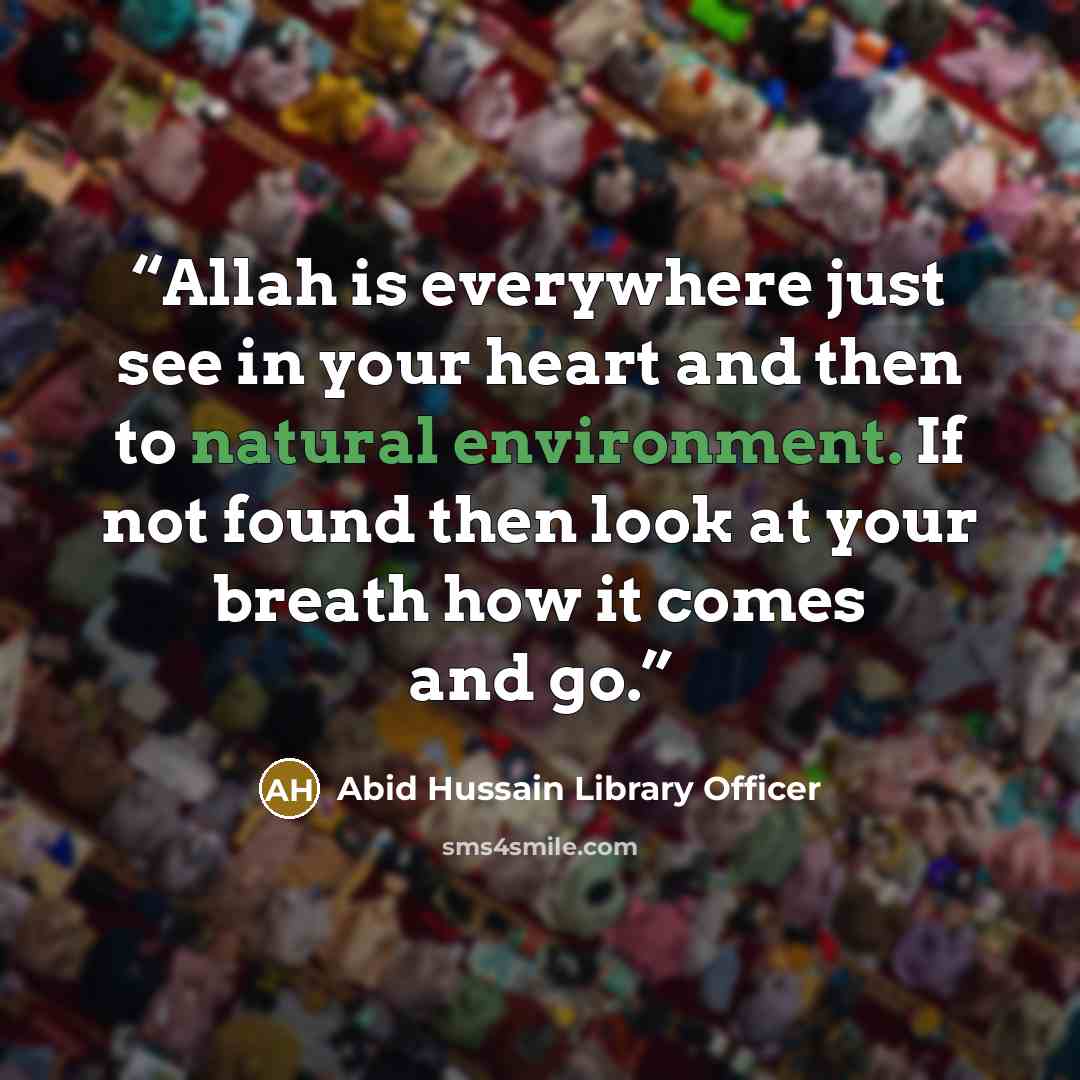 “Allah is everywhere just see in your heart and then to natural environment. If not found then look at your breath how it comes and go.” quote by Abid Hussain Library Officer