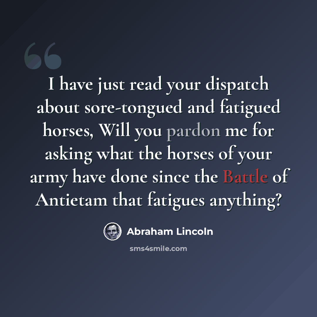 “I have just read your dispatch about sore-tongued and fatigued horses, Will you pardon me for asking what the horses of your army have done since the Battle of Antietam that fatigues anything?” quote by Abraham Lincoln
