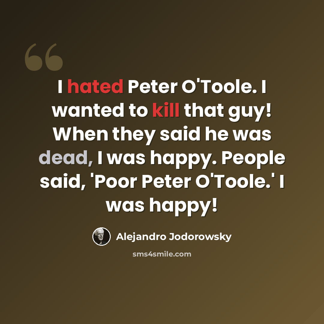 “I hated Peter O'Toole. I wanted to kill that guy! When they said he was dead, I was happy. People said, 'Poor Peter O'Toole.' I was happy!” quote by Alejandro Jodorowsky