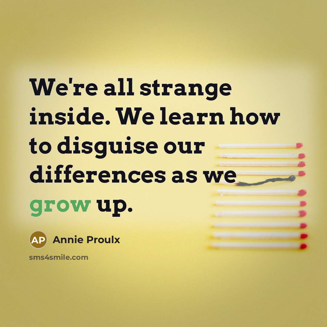“We're all strange inside. We learn how to disguise our differences as we grow up.” quote by Annie Proulx