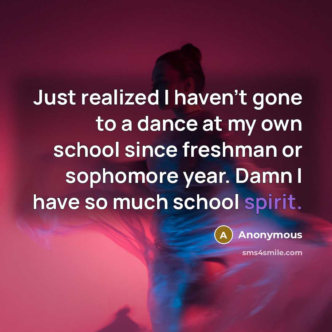 “Just realized I haven't gone to a dance at my own school since freshman or sophomore year. Damn I have so much school spirit.” quote by Anonymous