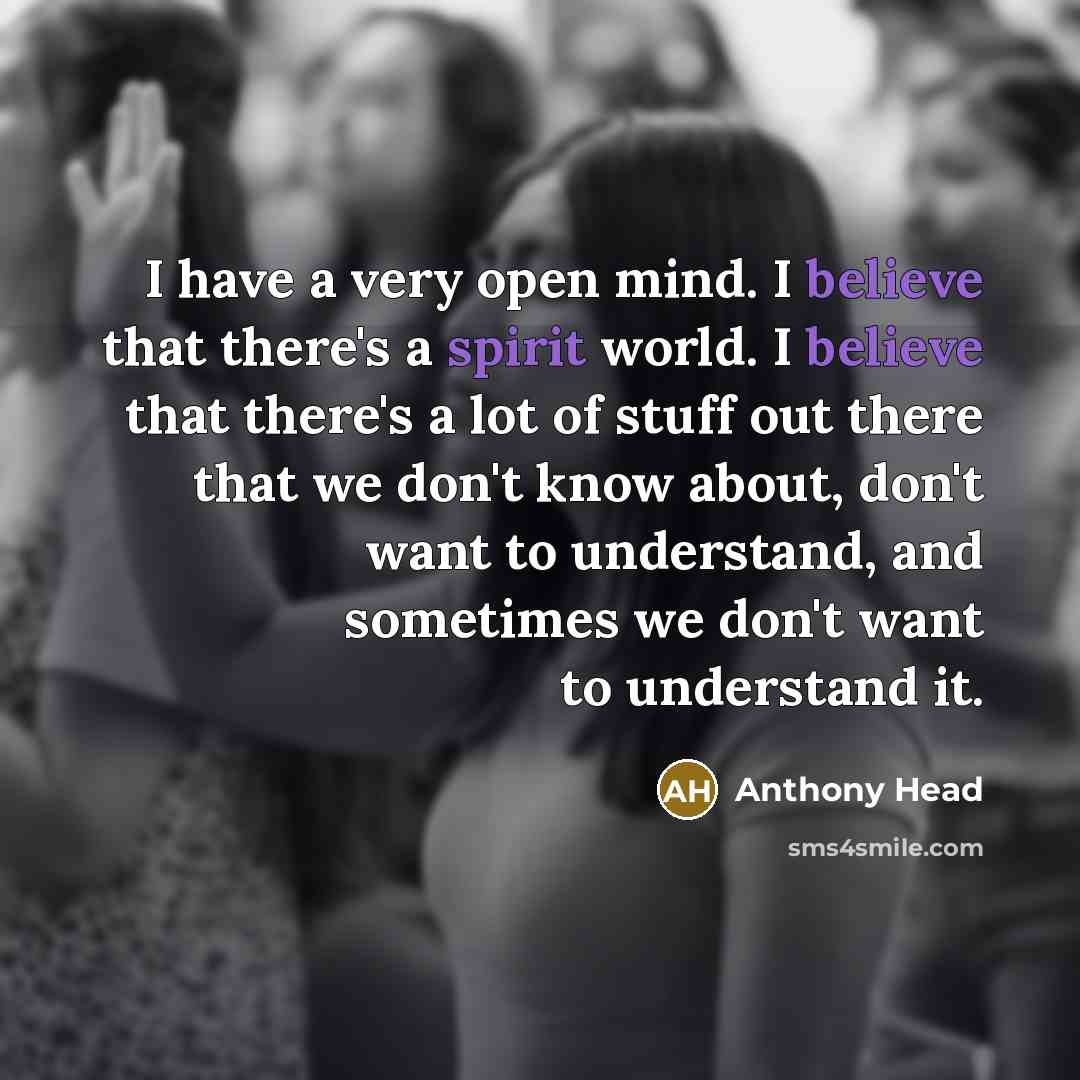“I have a very open mind. I believe that there's a spirit world. I believe that there's a lot of stuff out there that we don't know about, don't want to understand, and sometimes we don't want to understand it.” quote by Anthony Head