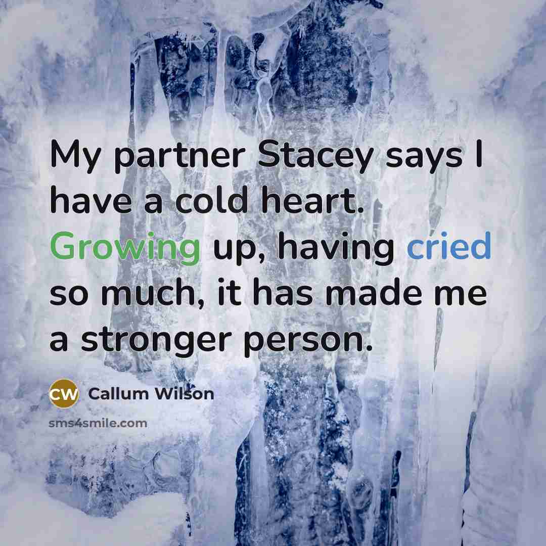 “My partner Stacey says I have a cold heart. Growing up, having cried so much, it has made me a stronger person.” quote by Callum Wilson
