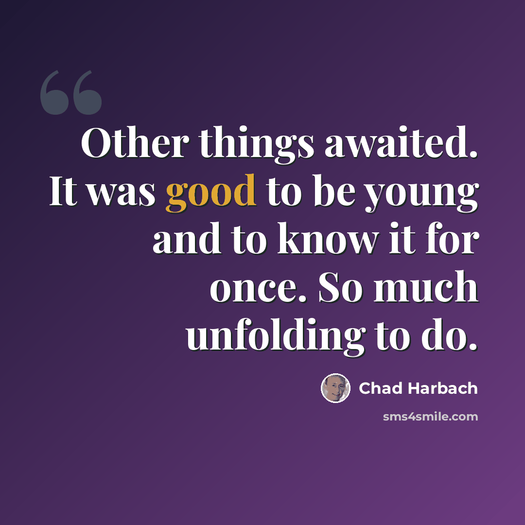 “Other things awaited. It was good to be young and to know it for once. So much unfolding to do.” quote by Chad Harbach