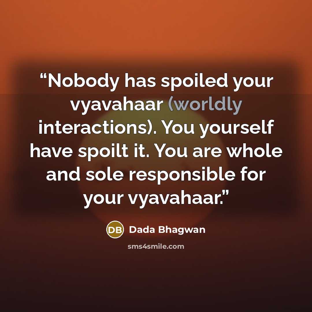 “Nobody has spoiled your vyavahaar (worldly interactions). You yourself have spoilt it. You are whole and sole responsible for your vyavahaar.” quote by Dada Bhagwan
