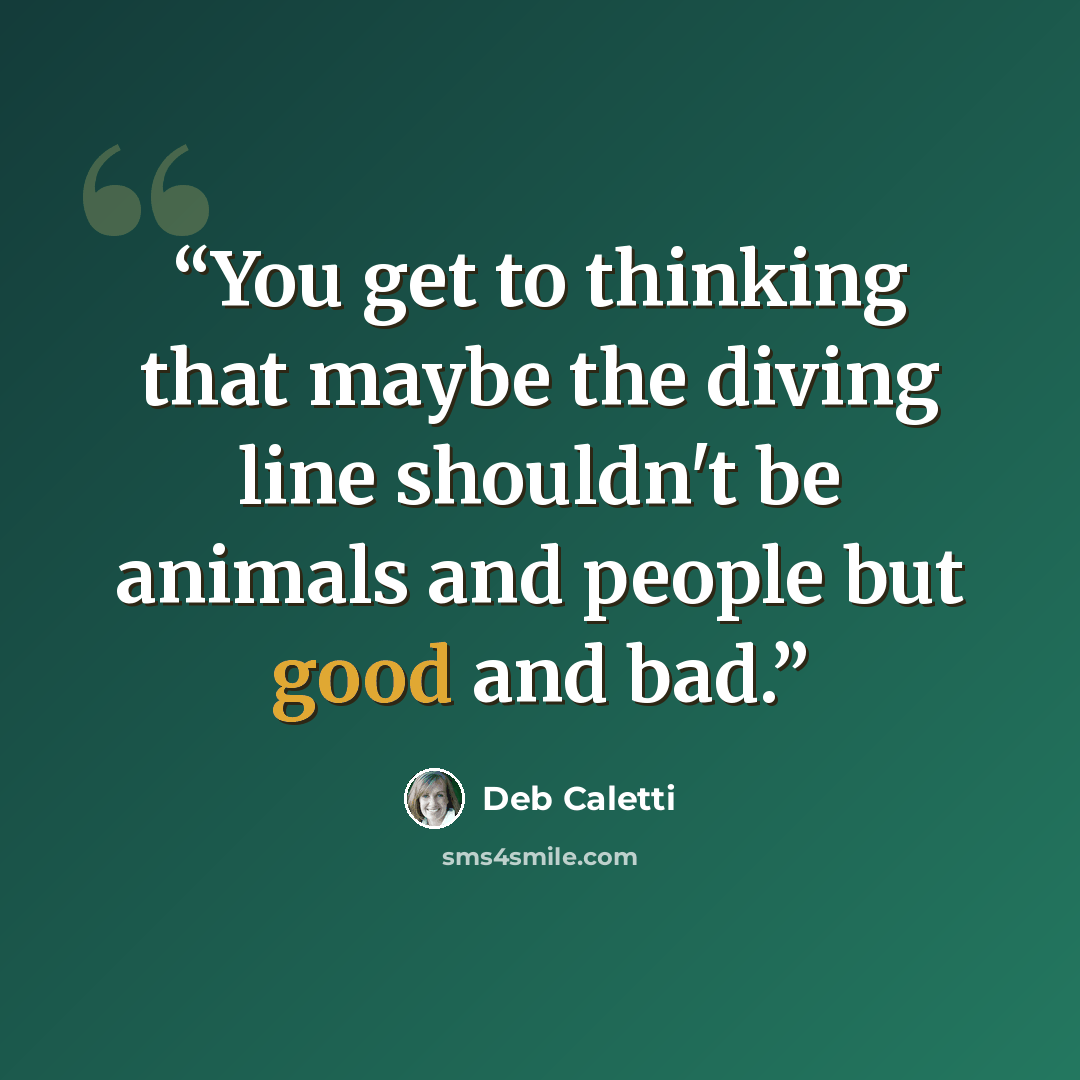 “You get to thinking that maybe the diving line shouldn't be animals and people but good and bad.” quote by Deb Caletti
