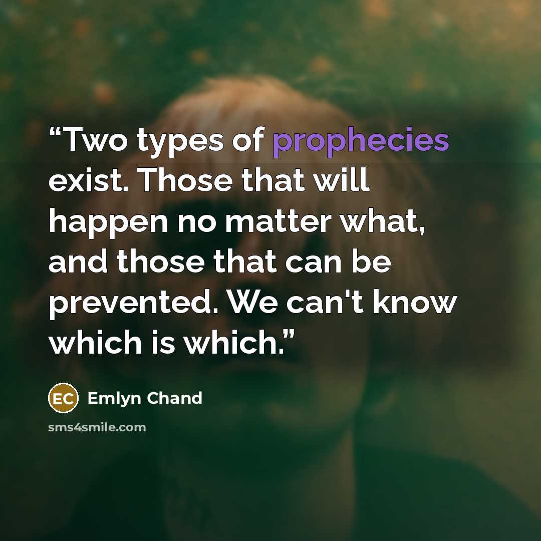 “Two types of prophecies exist. Those that will happen no matter what, and those that can be prevented. We can't know which is which.” quote by Emlyn Chand