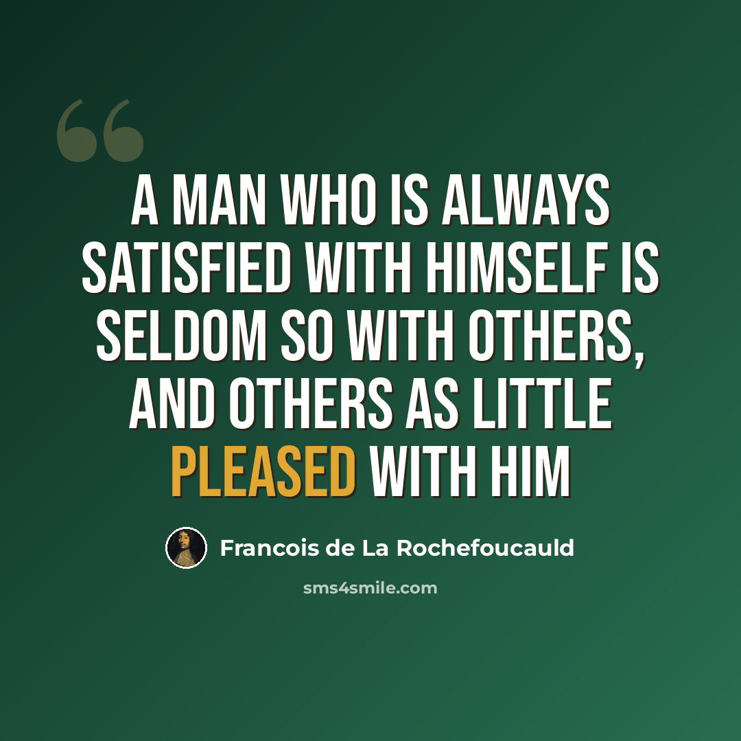 “A man who is always satisfied with himself is seldom so with others, and others as little pleased with him” quote by François De La Rochefoucauld
