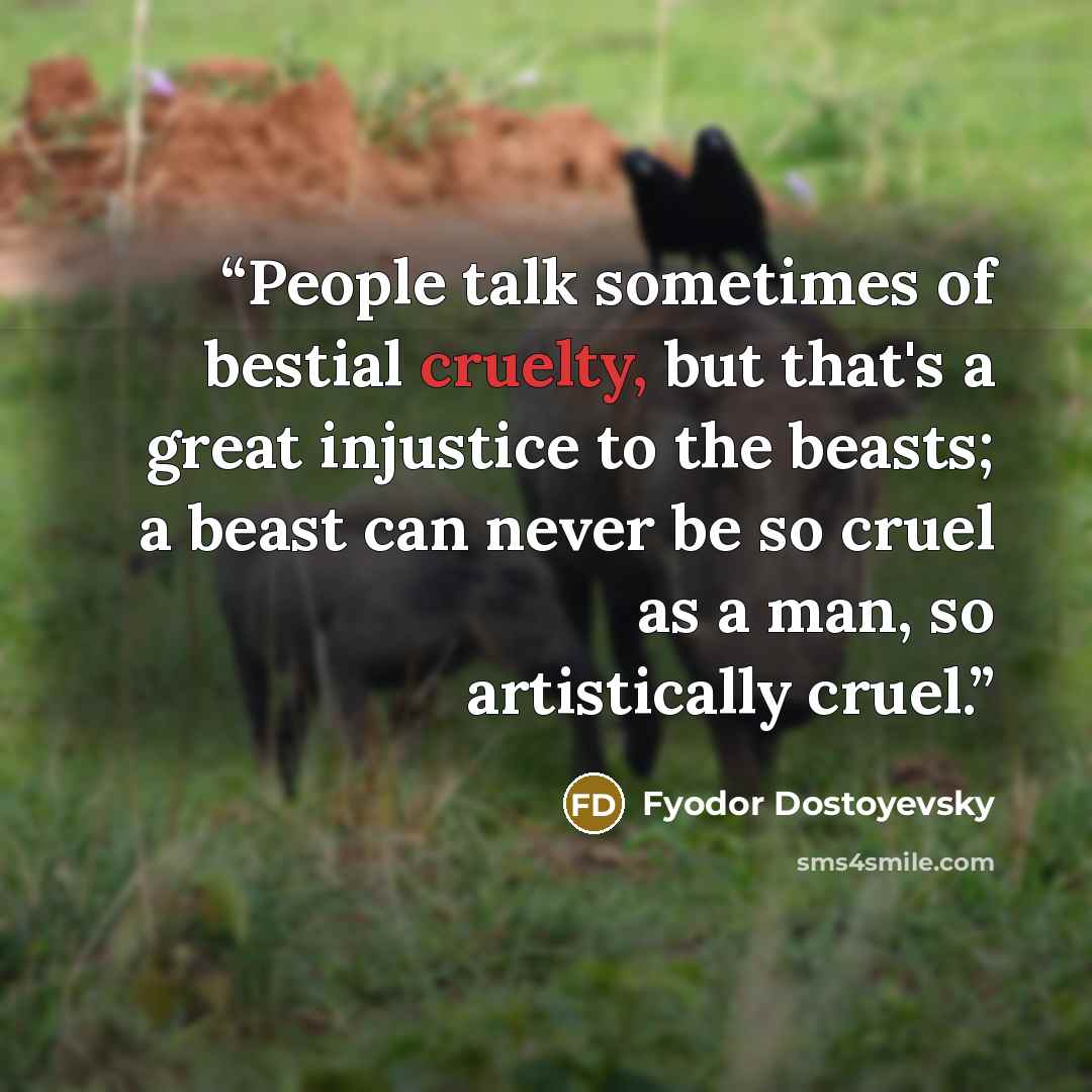 “People talk sometimes of bestial cruelty, but that's a great injustice to the beasts; a beast can never be so cruel as a man, so artistically cruel.” quote by Fyodor Dostoyevsky