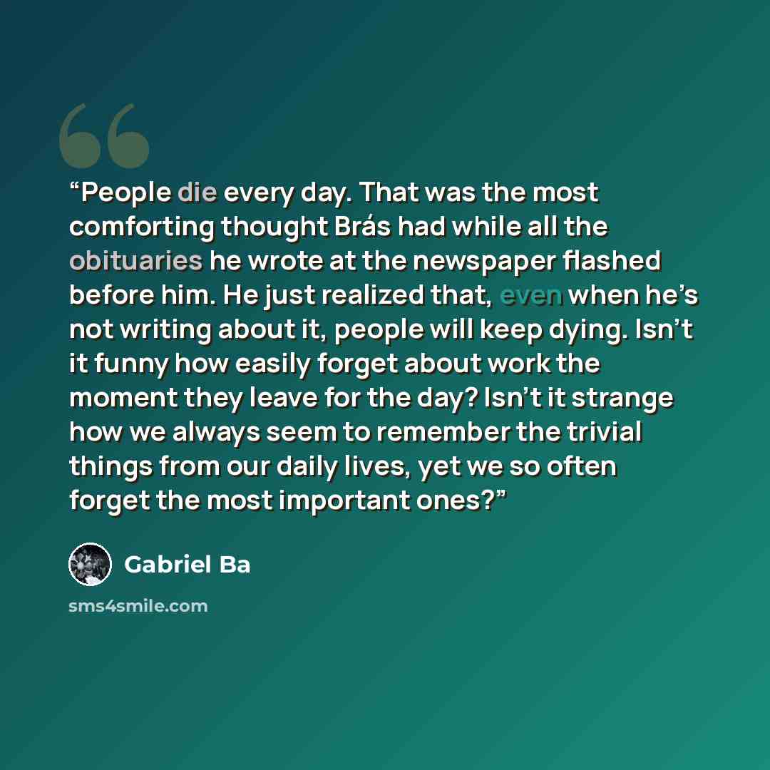 “People die every day. That was the most comforting thought Brás had while all the obituaries he wrote at the newspaper flashed before him. He just realized that, even when he’s not writing about it, people will keep dying. Isn’t it funny how easily forget about work the moment they leave for the…” quote by Gabriel Bá
