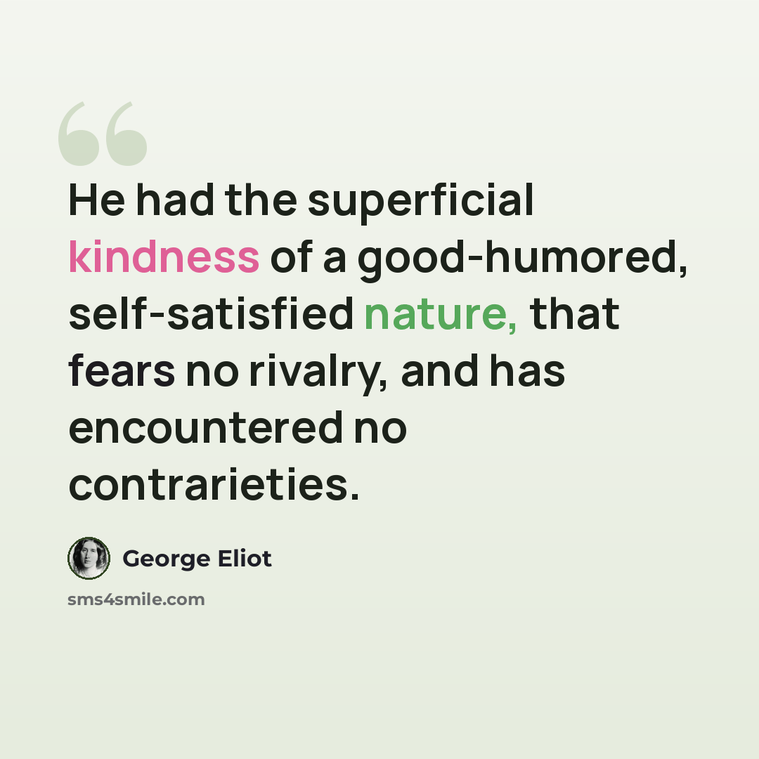 “He had the superficial kindness of a good-humored, self-satisfied nature, that fears no rivalry, and has encountered no contrarieties.” quote by George Eliot