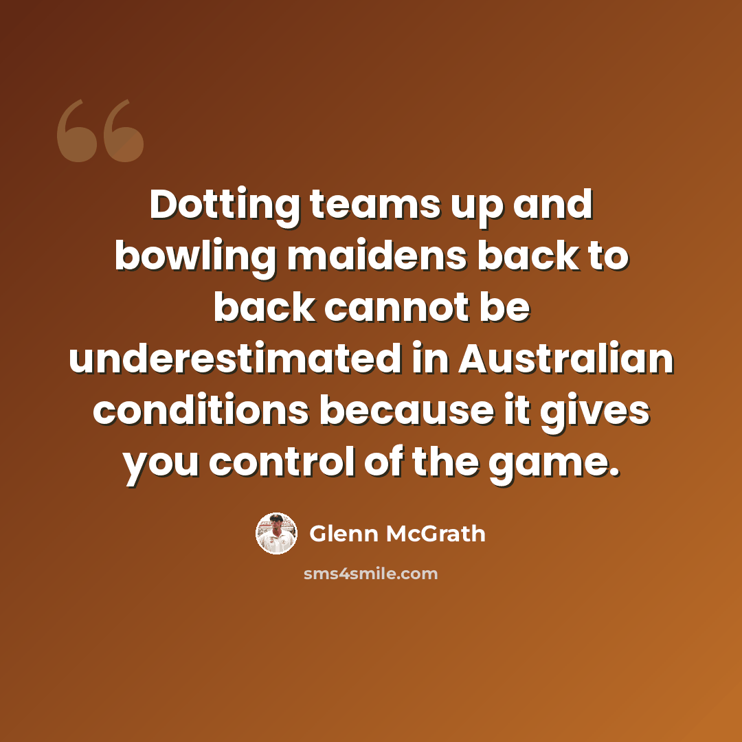 “Dotting teams up and bowling maidens back to back cannot be underestimated in Australian conditions because it gives you control of the game.” quote by Glenn McGrath