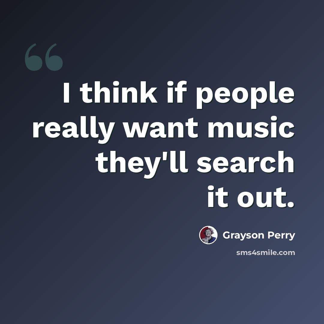 “I think if people really want music they'll search it out.” quote by Grayson Perry
