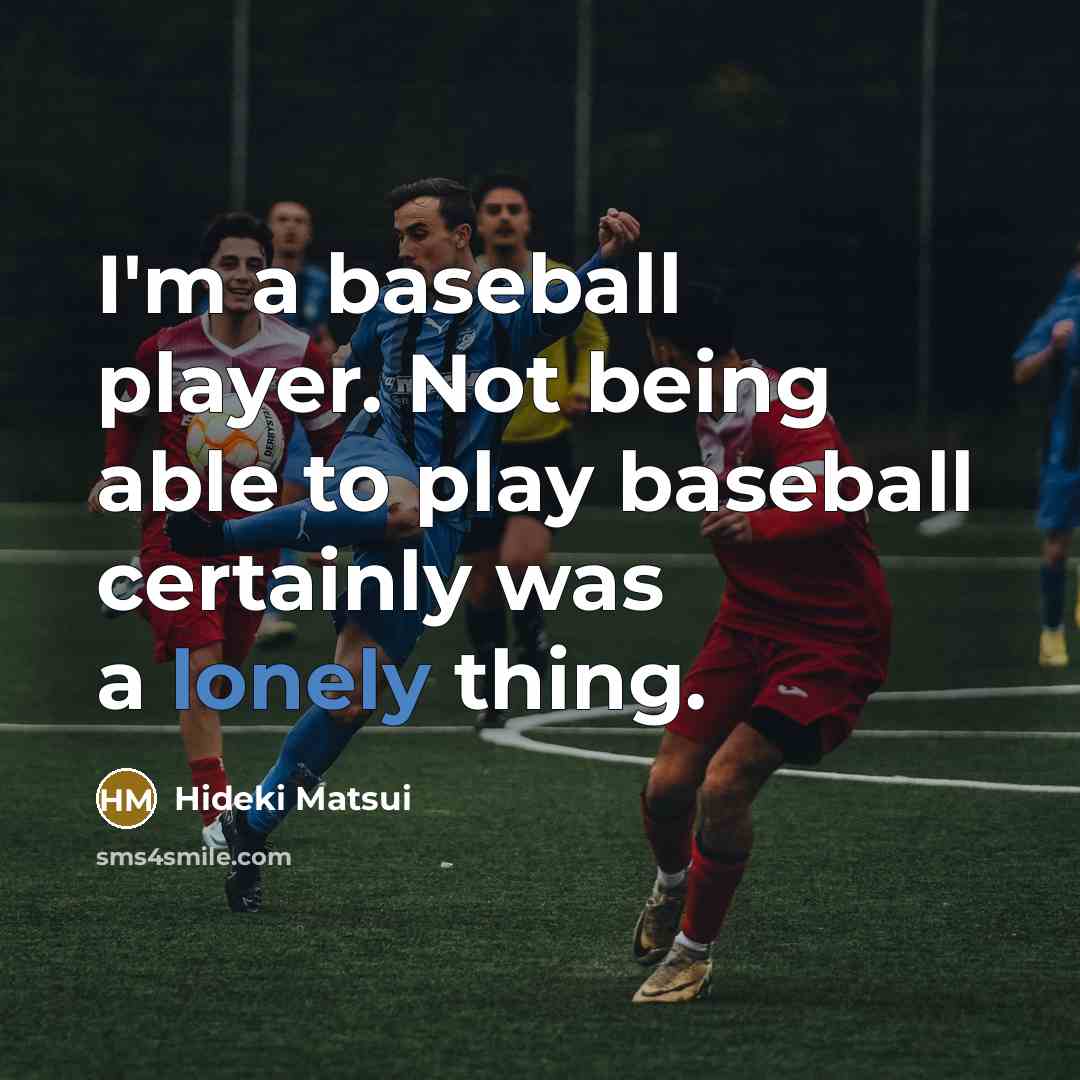 “I'm a baseball player. Not being able to play baseball certainly was a lonely thing.” quote by Hideki Matsui