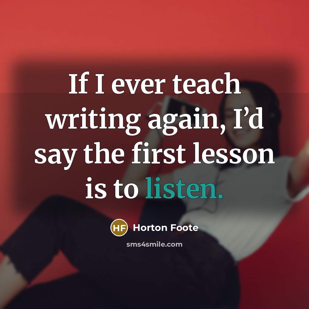 “If I ever teach writing again, I’d say the first lesson is to listen.” quote by Horton Foote