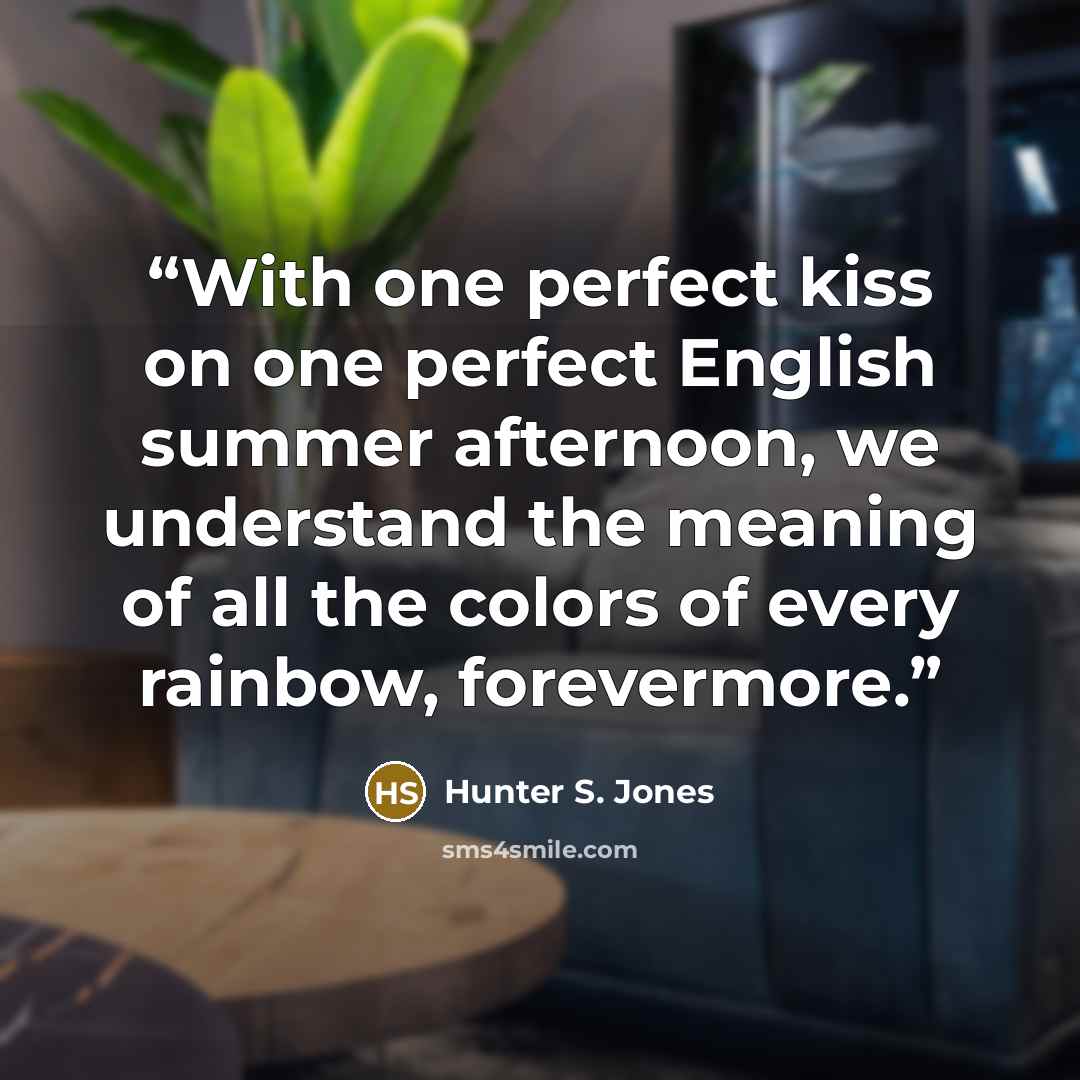 “With one perfect kiss on one perfect English summer afternoon, we understand the meaning of all the colors of every rainbow, forevermore.” quote by Hunter S. Jones