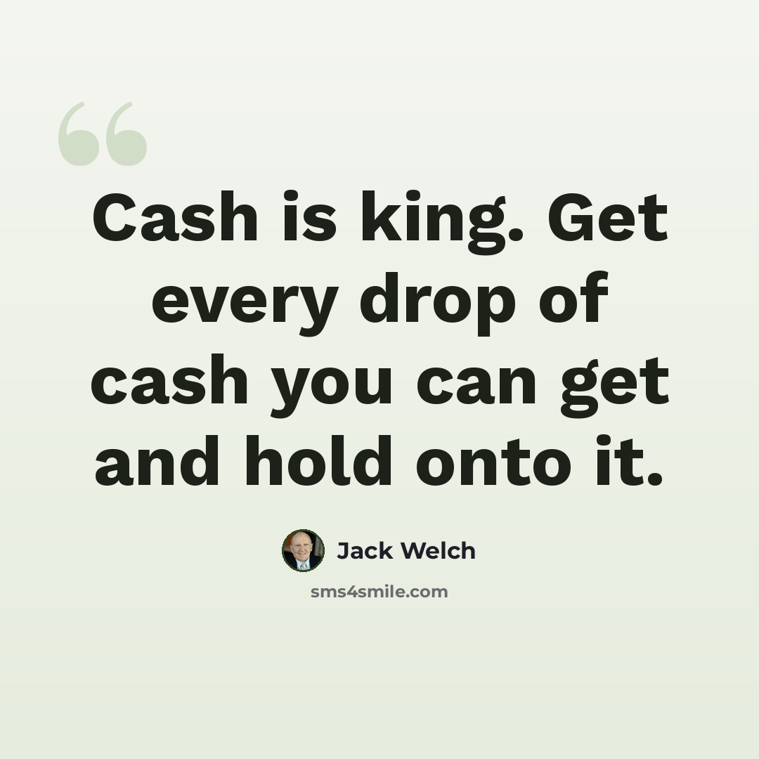 “Cash is king. Get every drop of cash you can get and hold onto it.” quote by Jack Welch