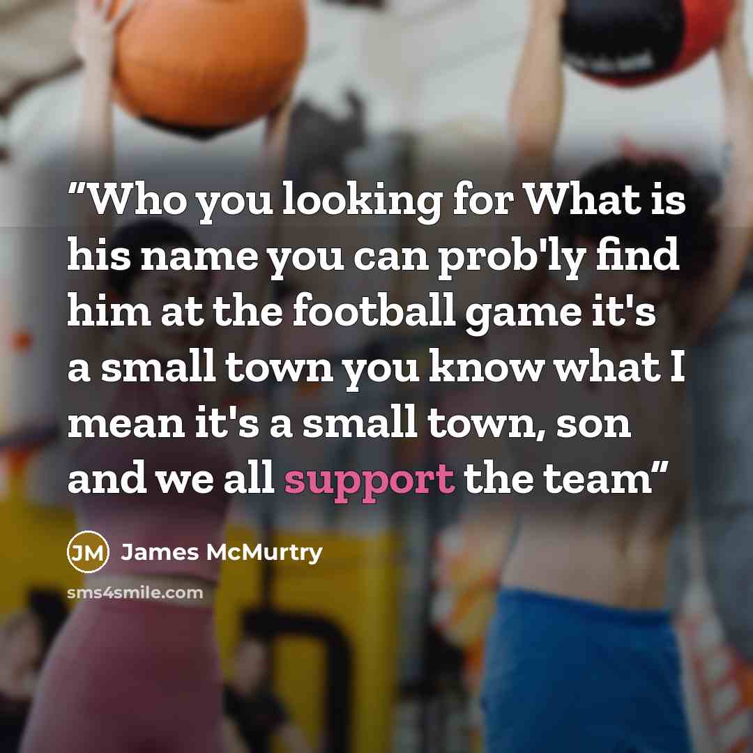 “Who you looking for What is his name you can prob'ly find him at the football game it's a small town you know what I mean it's a small town, son and we all support the team” quote by James McMurtry