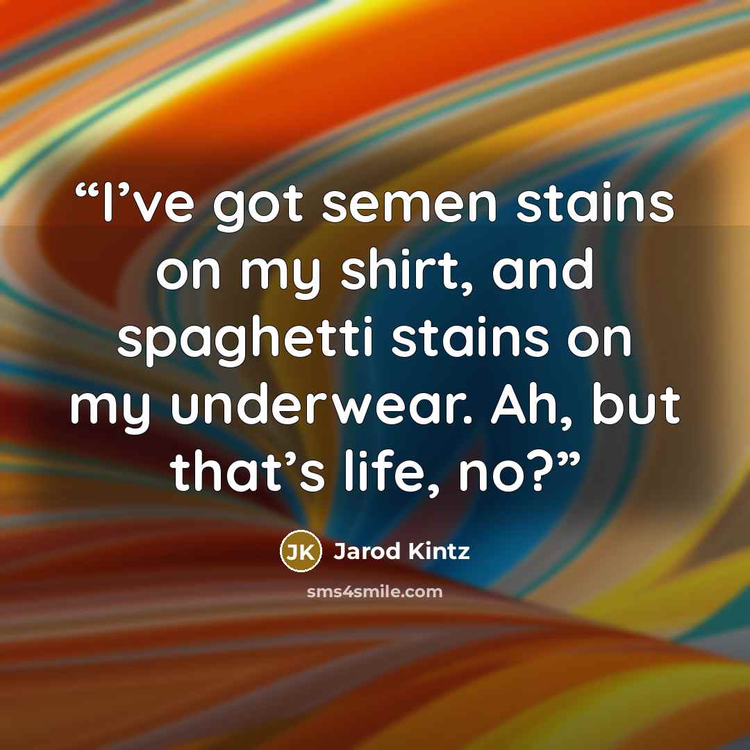 “I’ve got semen stains on my shirt, and spaghetti stains on my underwear. Ah, but that’s life, no?” quote by Jarod Kintz