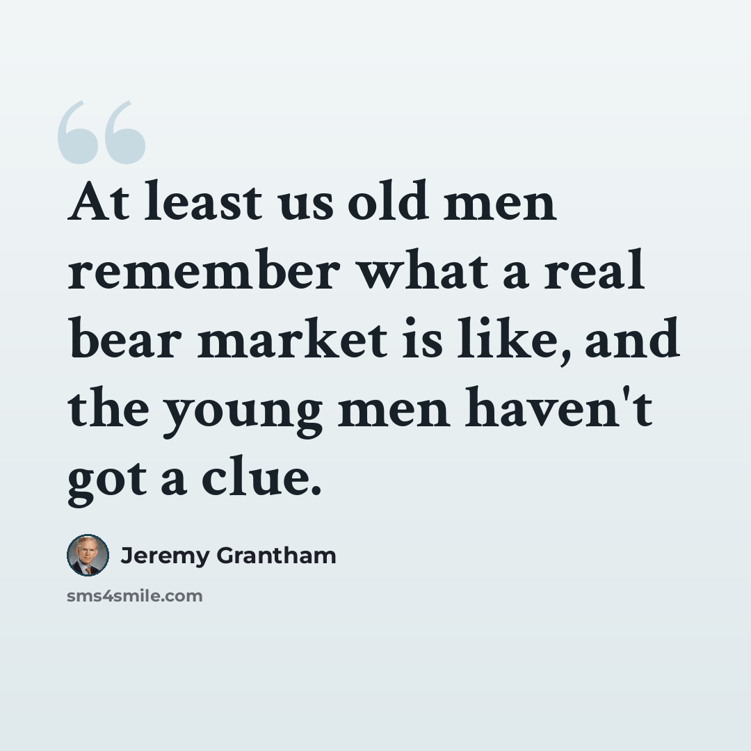 “At least us old men remember what a real bear market is like, and the young men haven't got a clue.” quote by Jeremy Grantham