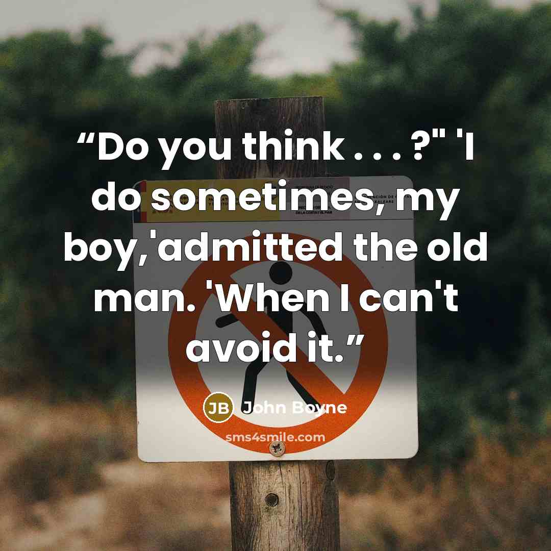 “Do you think . . . ?" 'I do sometimes, my boy,'admitted the old man. 'When I can't avoid it.” quote by John Boyne