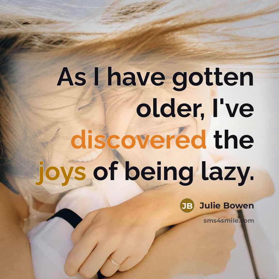 “As I have gotten older, I've discovered the joys of being lazy.” quote by Julie Bowen