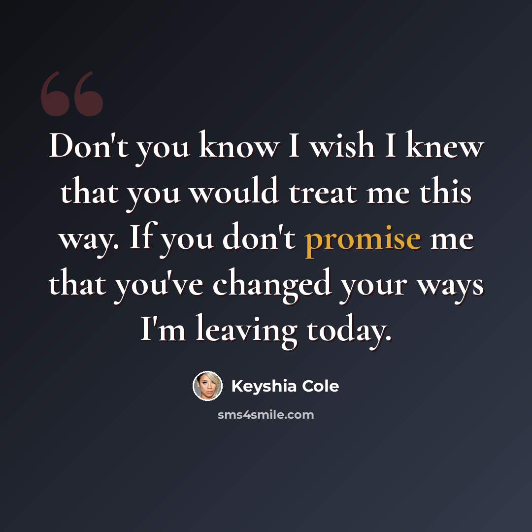 “Don't you know I wish I knew that you would treat me this way. If you don't promise me that you've changed your ways I'm leaving today.” quote by Keyshia Cole