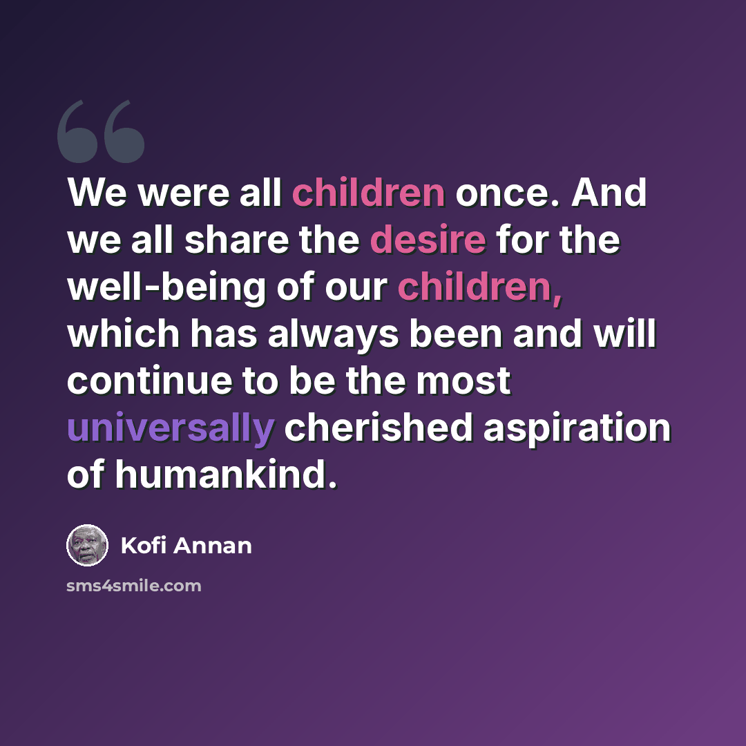 “We were all children once. And we all share the desire for the well-being of our children, which has always been and will continue to be the most universally cherished aspiration of humankind.” quote by Kofi Annan