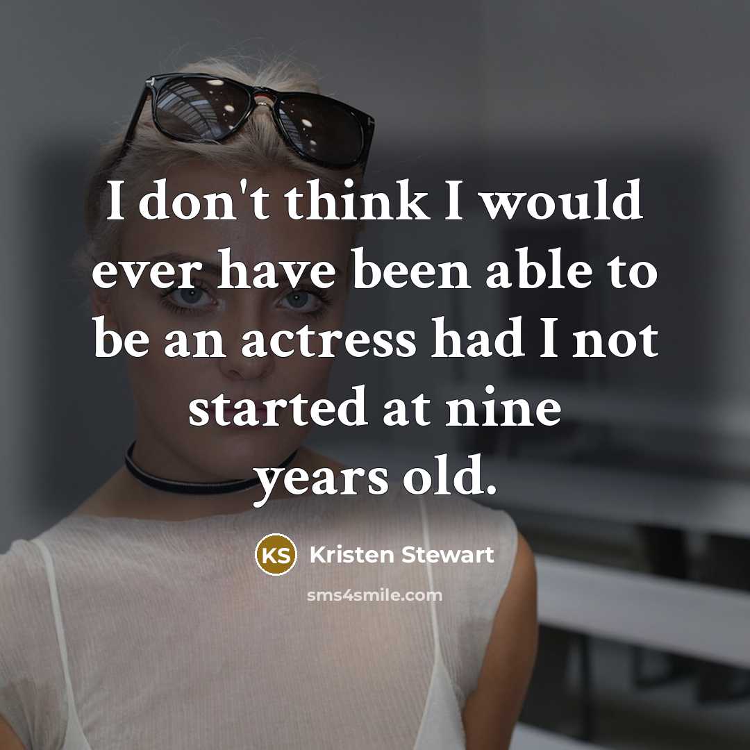 “I don't think I would ever have been able to be an actress had I not started at nine years old.” quote by Kristen Stewart