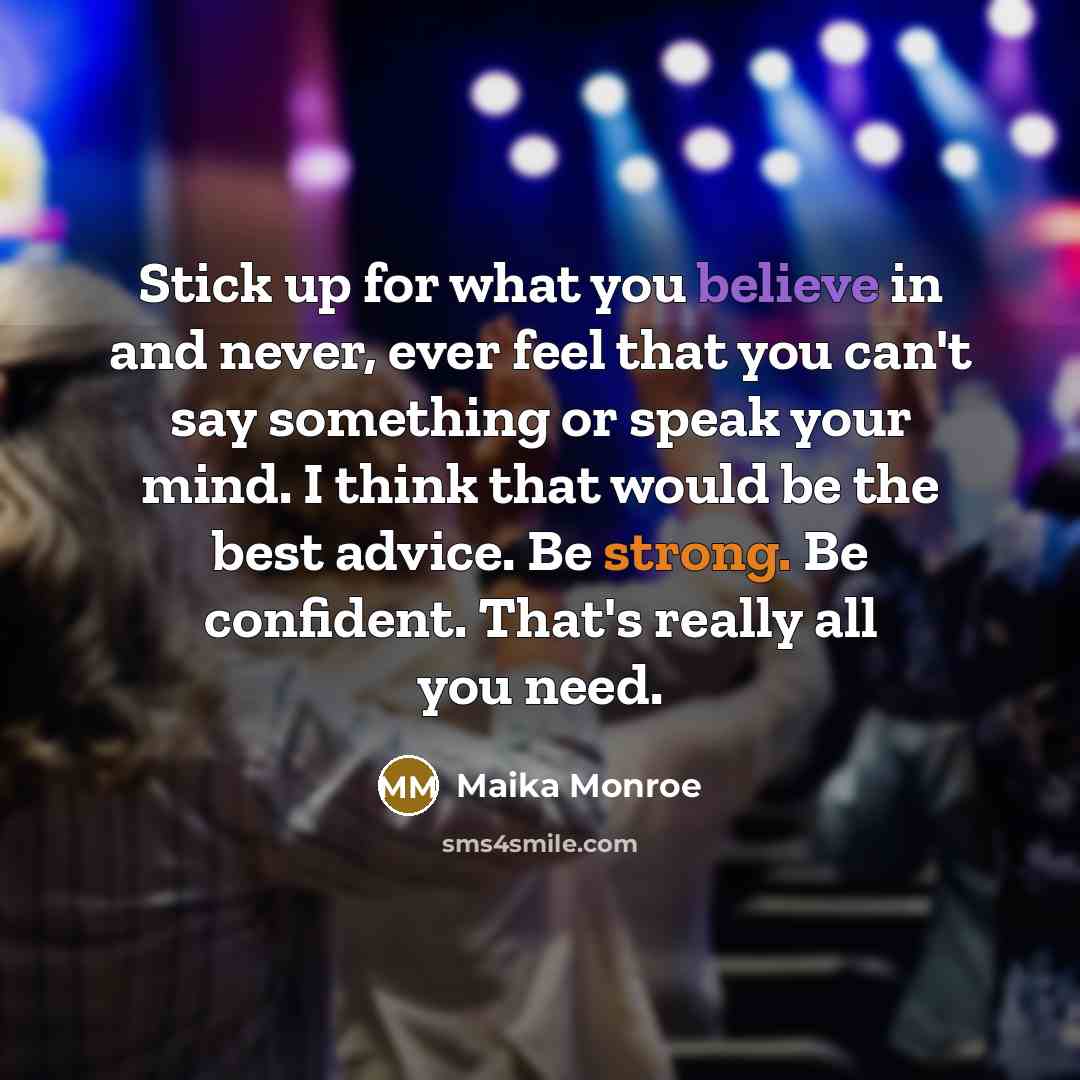 “Stick up for what you believe in and never, ever feel that you can't say something or speak your mind. I think that would be the best advice. Be strong. Be confident. That's really all you need.” quote by Maika Monroe