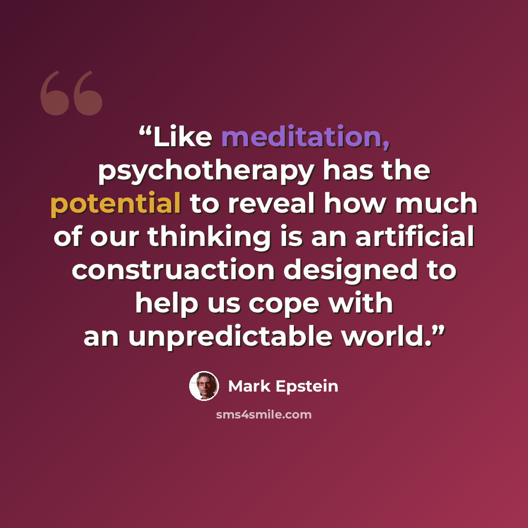 “Like meditation, psychotherapy has the potential to reveal how much of our thinking is an artificial construaction designed to help us cope with an unpredictable world.” quote by Mark Epstein