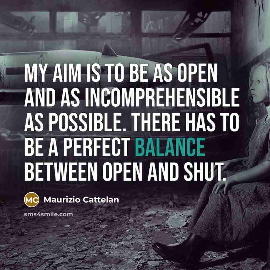 “My aim is to be as open and as incomprehensible as possible. There has to be a perfect balance between open and shut.” quote by Maurizio Cattelan