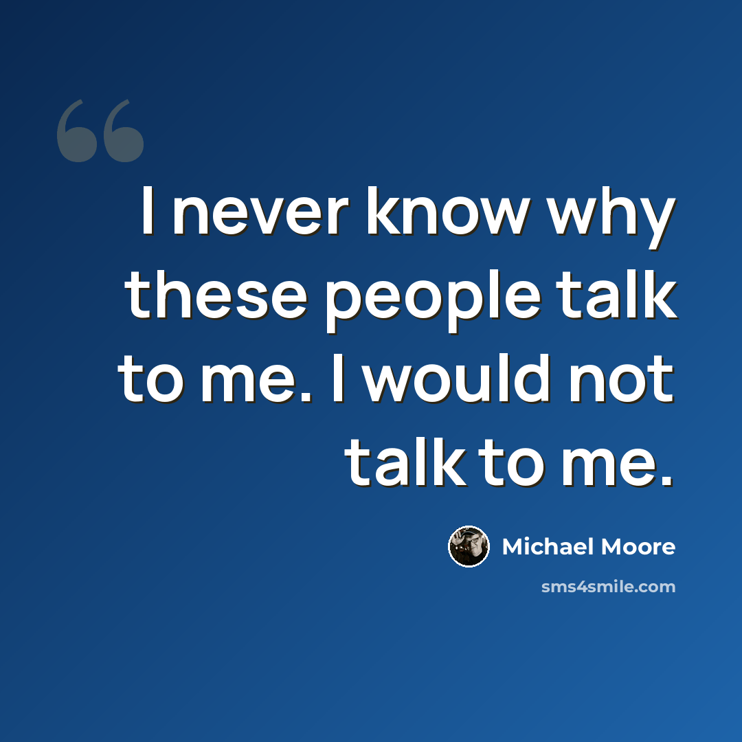 “I never know why these people talk to me. I would not talk to me.” quote by Michael Moore