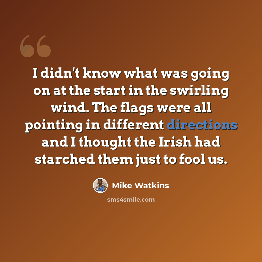 “I didn't know what was going on at the start in the swirling wind. The flags were all pointing in different directions and I thought the Irish had starched them just to fool us.” quote by Mike Watkins