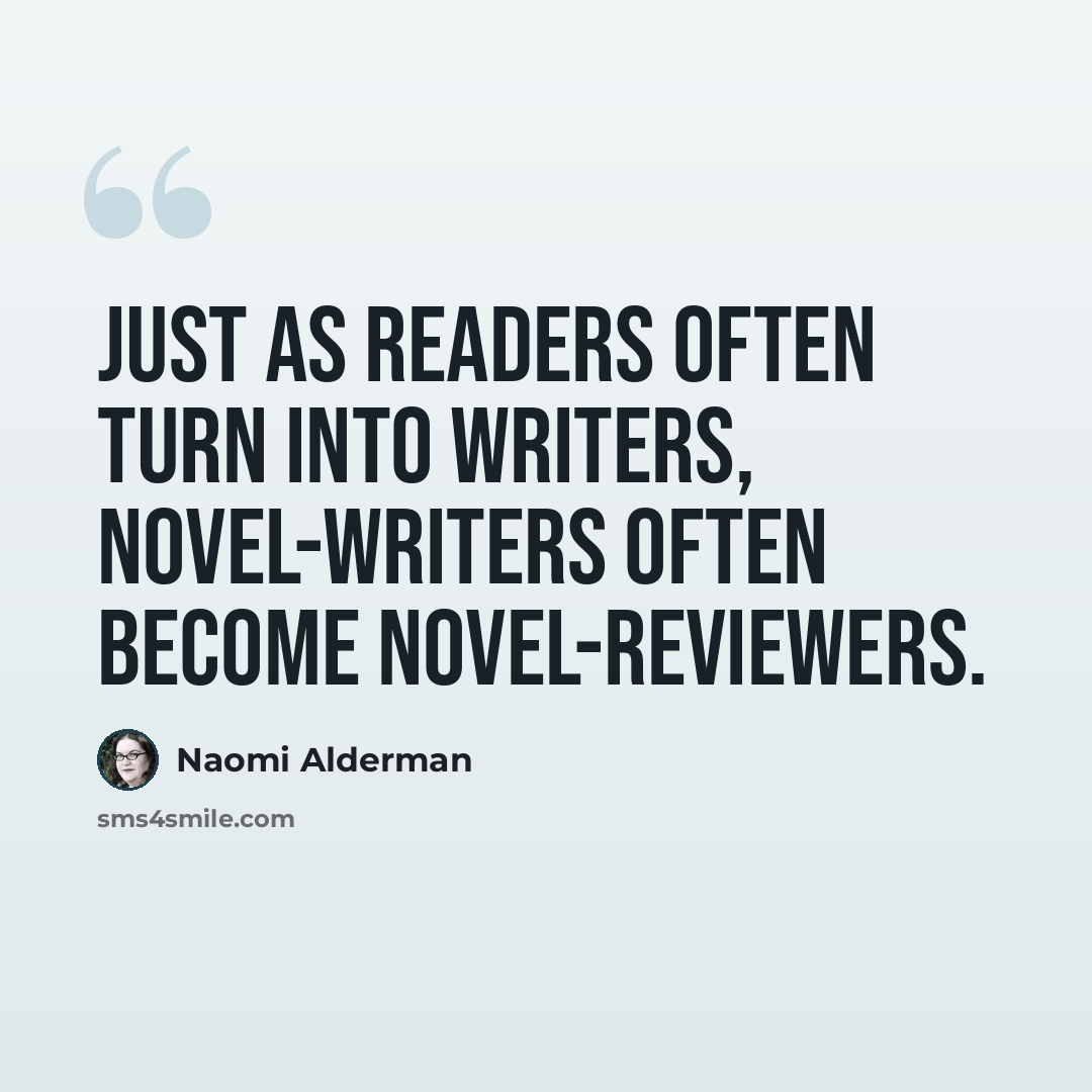 “Just as readers often turn into writers, novel-writers often become novel-reviewers.” quote by Naomi Alderman