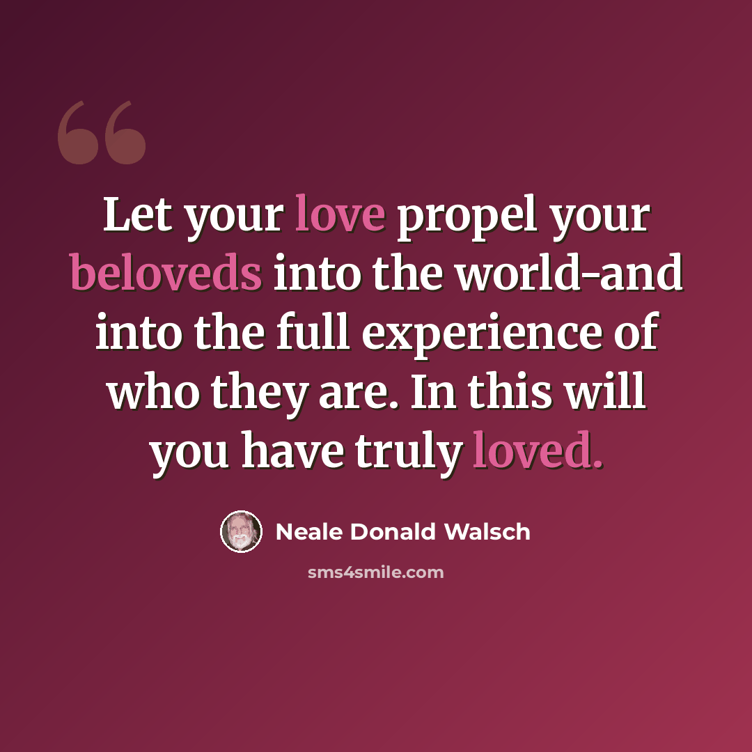 “Let your love propel your beloveds into the world-and into the full experience of who they are. In this will you have truly loved.” quote by Neale Donald Walsch