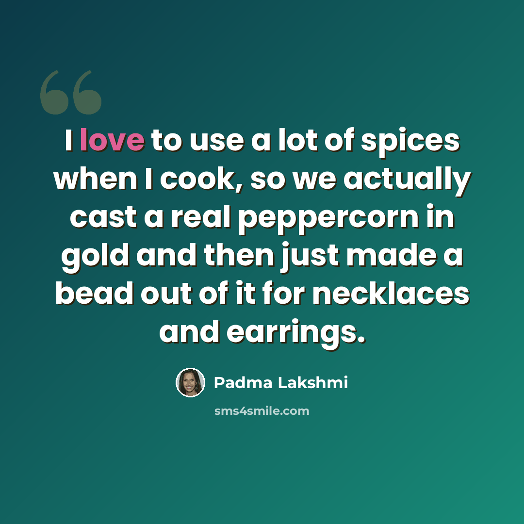 “I love to use a lot of spices when I cook, so we actually cast a real peppercorn in gold and then just made a bead out of it for necklaces and earrings.” quote by Padma Lakshmi