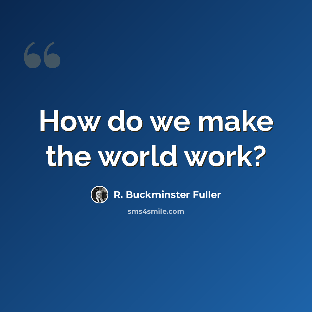 “How do we make the world work?” quote by R. Buckminster Fuller